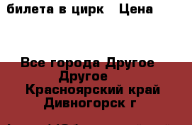 2 билета в цирк › Цена ­ 800 - Все города Другое » Другое   . Красноярский край,Дивногорск г.